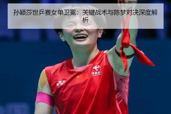 孙颖莎世乒赛女单卫冕：关键战术与陈梦对决深度解析