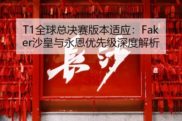 T1全球总决赛版本适应：Faker沙皇与永恩优先级深度解析