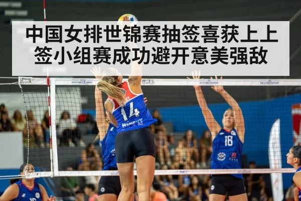中国女排世锦赛抽签喜获上上签小组赛成功避开意美强敌