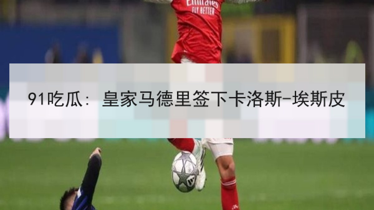 91吃瓜: 皇家马德里签下卡洛斯-埃斯皮