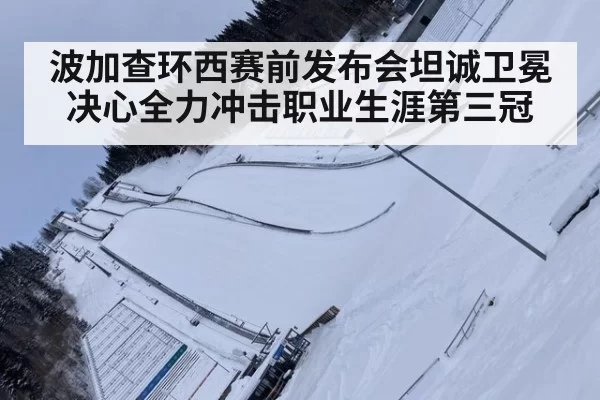波加查环西赛前发布会坦诚卫冕决心全力冲击职业生涯第三冠