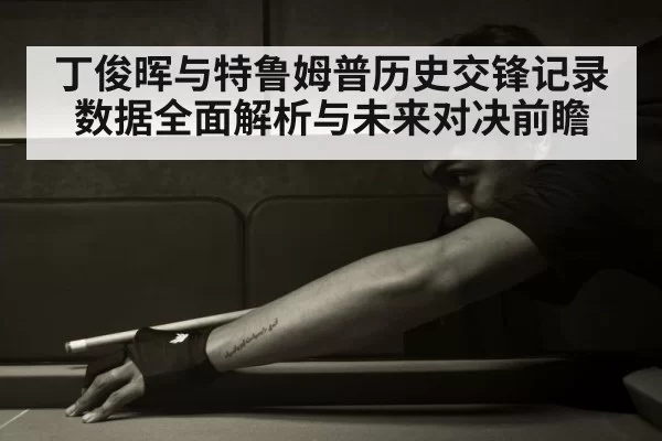 丁俊晖与特鲁姆普历史交锋记录数据全面解析与未来对决前瞻