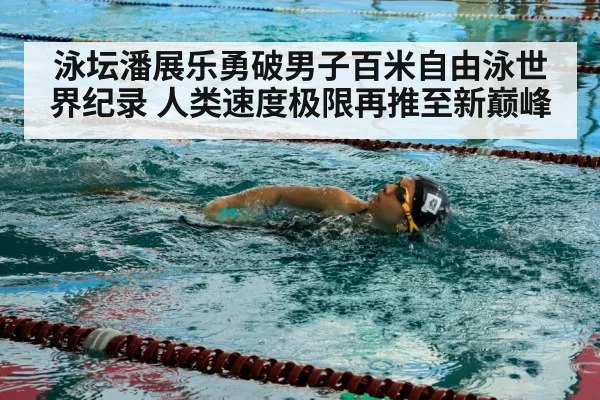 泳坛潘展乐勇破男子百米自由泳世界纪录 人类速度极限再推至新巅峰