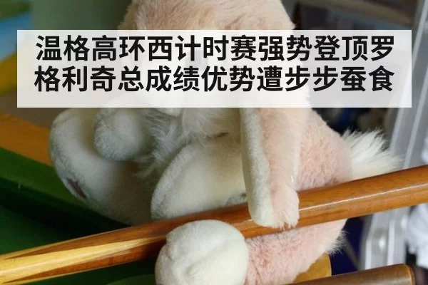 温格高环西计时赛强势登顶罗格利奇总成绩优势遭步步蚕食