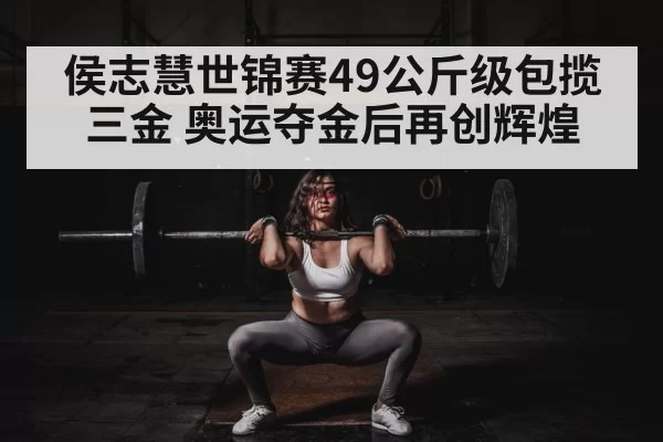 侯志慧世锦赛49公斤级包揽三金 奥运夺金后再创辉煌