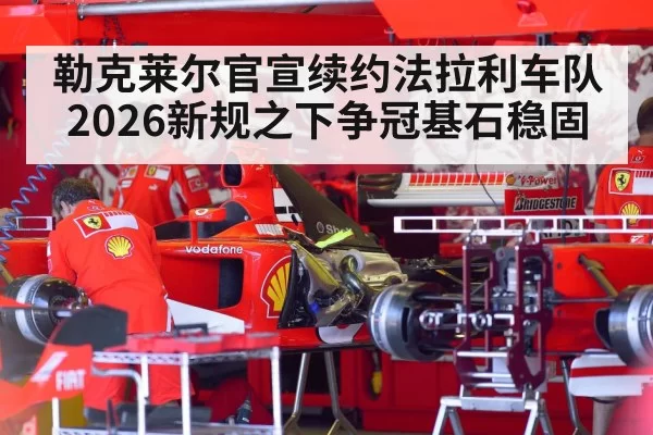 勒克莱尔官宣续约法拉利车队2026新规之下争冠基石稳固