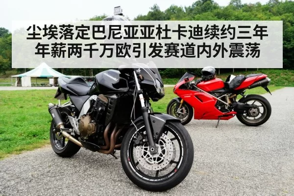 尘埃落定巴尼亚亚杜卡迪续约三年年薪两千万欧引发赛道内外震荡