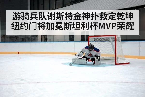 游骑兵队谢斯特金神扑救定乾坤 纽约门将加冕斯坦利杯MVP荣耀