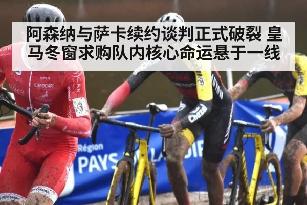 阿森纳与萨卡续约谈判正式破裂 皇马冬窗求购队内核心命运悬于一线