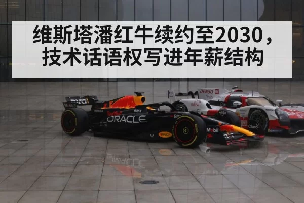维斯塔潘红牛续约至2030,技术话语权写进年薪结构